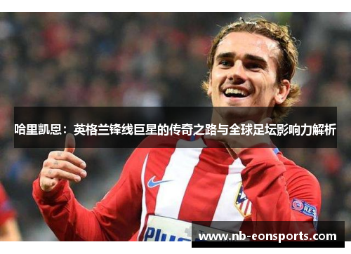 哈里凯恩:英格兰锋线巨星的传奇之路与全球足坛影响力解析 哈里凯恩:英格兰锋线巨星的传奇之路与全球足坛影响力解析