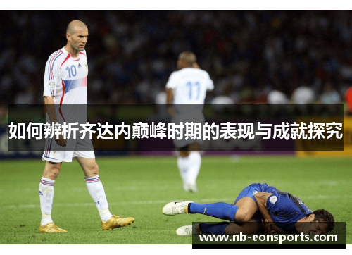 如何辨析齐达内巅峰时期的表现与成就探究