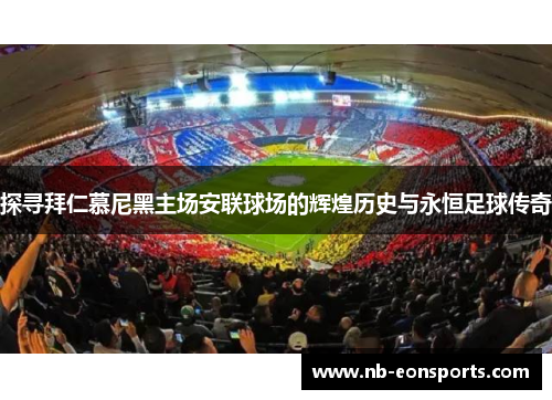 探寻拜仁慕尼黑主场安联球场的辉煌历史与永恒足球传奇