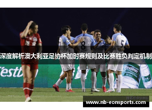 深度解析澳大利亚足协杯加时赛规则及比赛胜负判定机制
