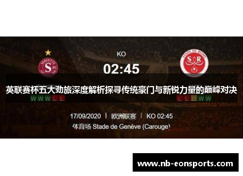 英联赛杯五大劲旅深度解析探寻传统豪门与新锐力量的巅峰对决 英联赛杯五大劲旅深度解析探寻传统豪门与新锐力量的巅峰对决