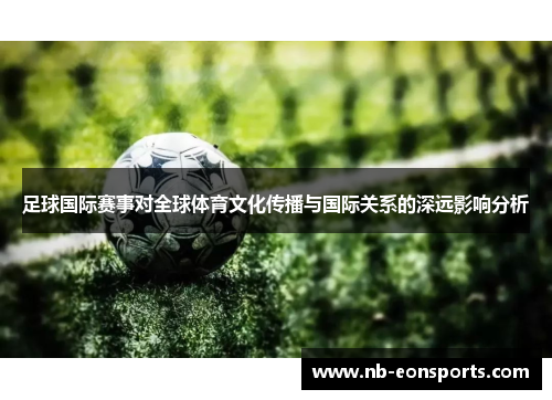 足球国际赛事对全球体育文化传播与国际关系的深远影响分析