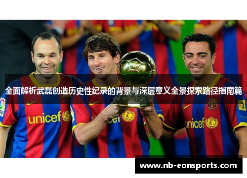 全面解析武磊创造历史性纪录的背景与深层意义全景探索路径指南篇 全面解析武磊创造历史性纪录的背景与深层意义全景探索路径指南篇