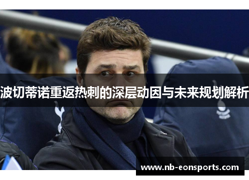 波切蒂诺重返热刺的深层动因与未来规划解析 波切蒂诺重返热刺的深层动因与未来规划解析