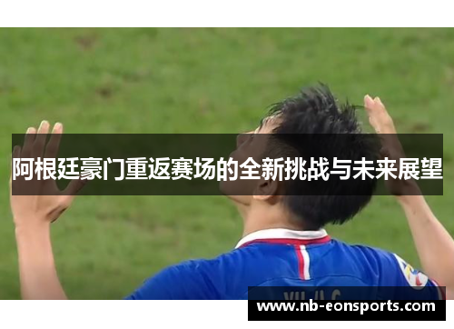 阿根廷豪门重返赛场的全新挑战与未来展望