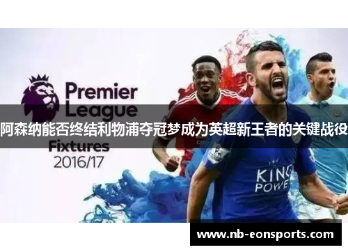 阿森纳能否终结利物浦夺冠梦成为英超新王者的关键战役