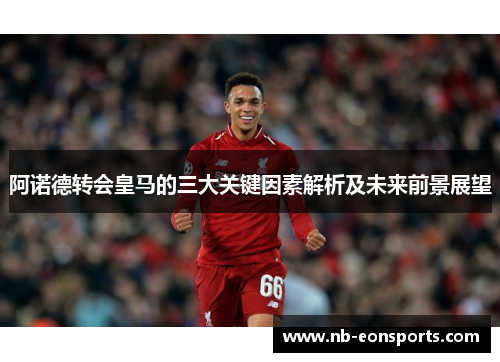 阿诺德转会皇马的三大关键因素解析及未来前景展望