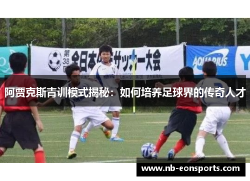 阿贾克斯青训模式揭秘：如何培养足球界的传奇人才