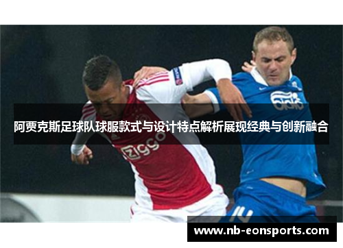 阿贾克斯足球队球服款式与设计特点解析展现经典与创新融合