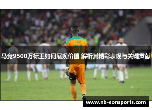 马竞9500万标王如何展现价值 解析其精彩表现与关键贡献