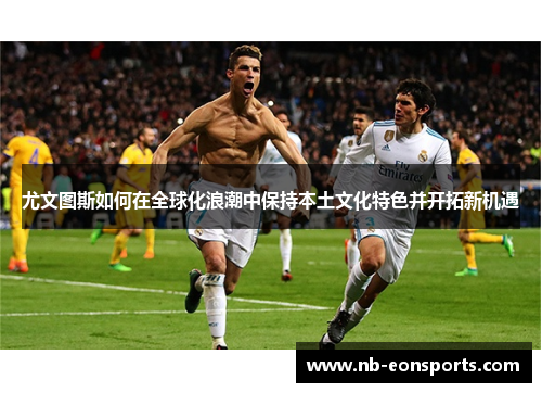 尤文图斯如何在全球化浪潮中保持本土文化特色并开拓新机遇